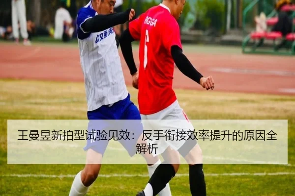 王曼昱新拍型试验见效：反手衔接效率提升的原因全解析