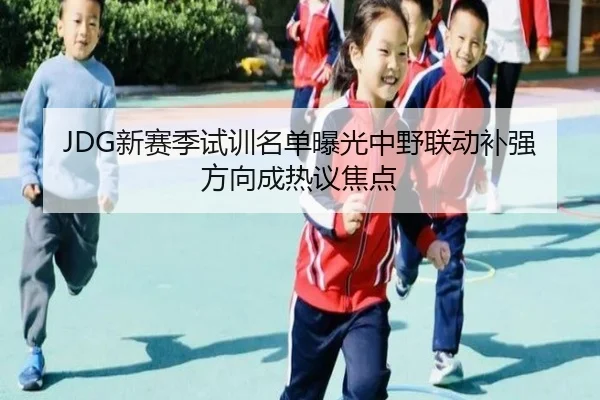 JDG新赛季试训名单曝光中野联动补强方向成热议焦点